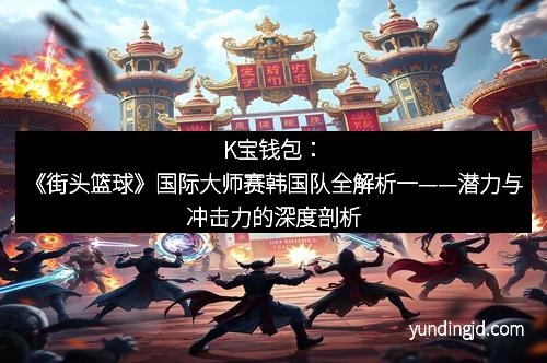 K宝钱包：《街头篮球》国际大师赛韩国队全解析一——潜力与冲击力的深度剖析